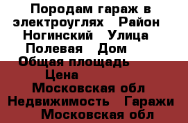 Породам гараж в электроуглях › Район ­ Ногинский › Улица ­ Полевая › Дом ­ 7 › Общая площадь ­ 24 › Цена ­ 230 000 - Московская обл. Недвижимость » Гаражи   . Московская обл.